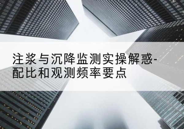 蜀山水泥浆配比不当会不会造成注浆管堵管？-注浆与沉降监测实操解惑-配比和观测频率要点